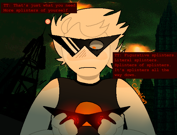 A drawing of Dirk Strider from Homestuck holding and looking down at Hal Strider, who is a pair of sun glasses. It is a redraw of page 5641 of Homestuck. The background is Dirk's planet with some of Hal's chatlogs added in. It reads, from left to right, 'TT: That's just what you need. More splinters of yourself.', 'TT: Figurative splinters. Literal splinters. Splinters of splinters. It's splinters all the way down.'